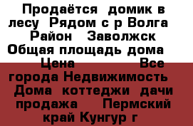 Продаётся  домик в лесу. Рядом с р.Волга.  › Район ­ Заволжск › Общая площадь дома ­ 69 › Цена ­ 200 000 - Все города Недвижимость » Дома, коттеджи, дачи продажа   . Пермский край,Кунгур г.